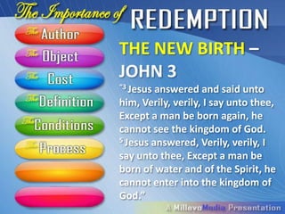 THE NEW BIRTH –
JOHN 3
“3 Jesus answered and said unto
him, Verily, verily, I say unto thee,
Except a man be born again, he
cannot see the kingdom of God.
5 Jesus answered, Verily, verily, I

say unto thee, Except a man be
born of water and of the Spirit, he
cannot enter into the kingdom of
God.”
 