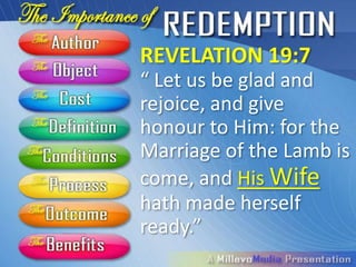 REVELATION 19:7
“ Let us be glad and
rejoice, and give
honour to Him: for the
Marriage of the Lamb is
come, and His Wife
hath made herself
ready.”
 