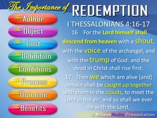 I THESSALONIANS 4:16-17
   16 For the Lord himself shall
    descend from heaven with a
   shout, with the voice of the
 archangel, and with the trump of
God: and the dead in Christ shall rise
                 first:
 17 Then we which are alive [and]
 remain shall be caught up together
with them in the clouds, to meet the
Lord in the air: and so shall we ever
          be with the Lord.
 