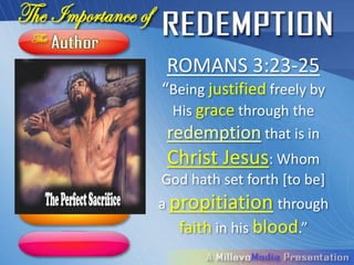 ROMANS 3:23-25
“Being justified freely by
 His grace through the
 redemption that is in
 Christ Jesus: Whom
God hath set forth [to be]
a propitiation through
  faith in his blood.”
 
