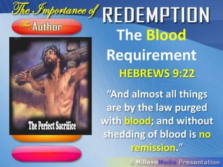 The Blood
 Requirement
   HEBREWS 9:22
 “And almost all things
 are by the law purged
with blood; and without
shedding of blood is no
      remission.”
 