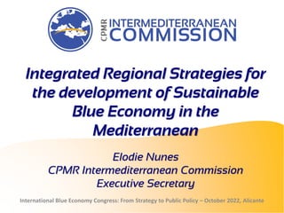 Integrated Regional Strategies for
the development of Sustainable
Blue Economy in the
Mediterranean
International Blue Economy Congress: From Strategy to Public Policy – October 2022, Alicante
Elodie Nunes
CPMR Intermediterranean Commission
Executive Secretary
 