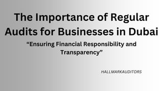 The Importance of Regular
Audits for Businesses in Dubai
“Ensuring Financial Responsibility and
Transparency”
HALLMARKAUDITORS
 