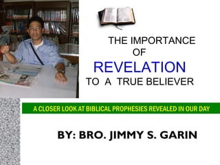 A CLOSER LOOK AT BIBLICAL PROPHESIES REVEALED IN OUR DAY
BY: BRO. JIMMY S. GARIN
THE IMPORTANCE
OF
REVELATION
TO A TRUE BELIEVER
 