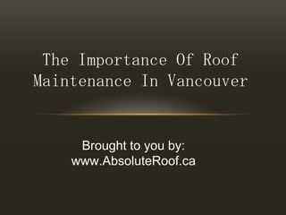 The Importance Of Roof Maintenance In Vancouver Brought to you by: www.AbsoluteRoof.ca 