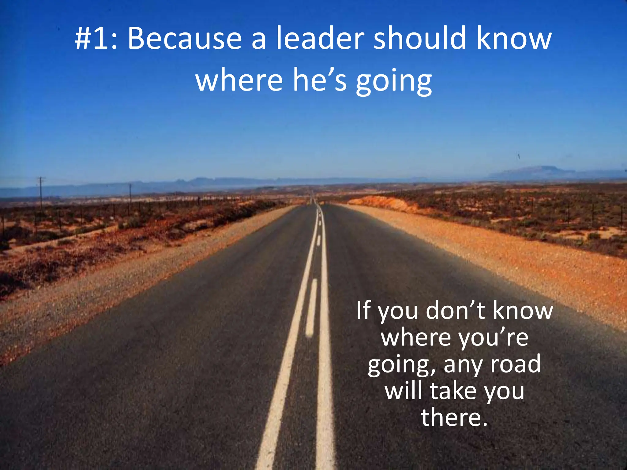 #1: Because a leader should know
where he’s going
If you don’t know
where you’re
going, any road
will take you
there.
 