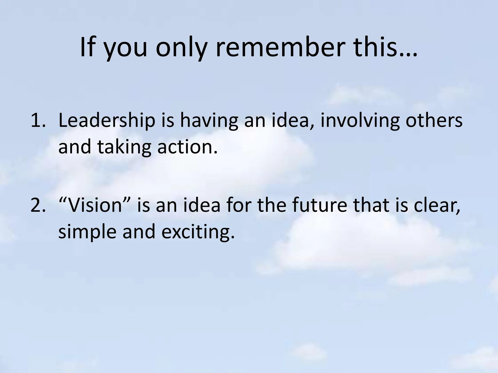 If you only remember this…
1. Leadership is having an idea, involving others
and taking action.
2. “Vision” is an idea for the future that is clear,
simple and exciting.
 