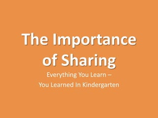 The Importance
  of Sharing
    Everything You Learn –
  You Learned In Kindergarten
 