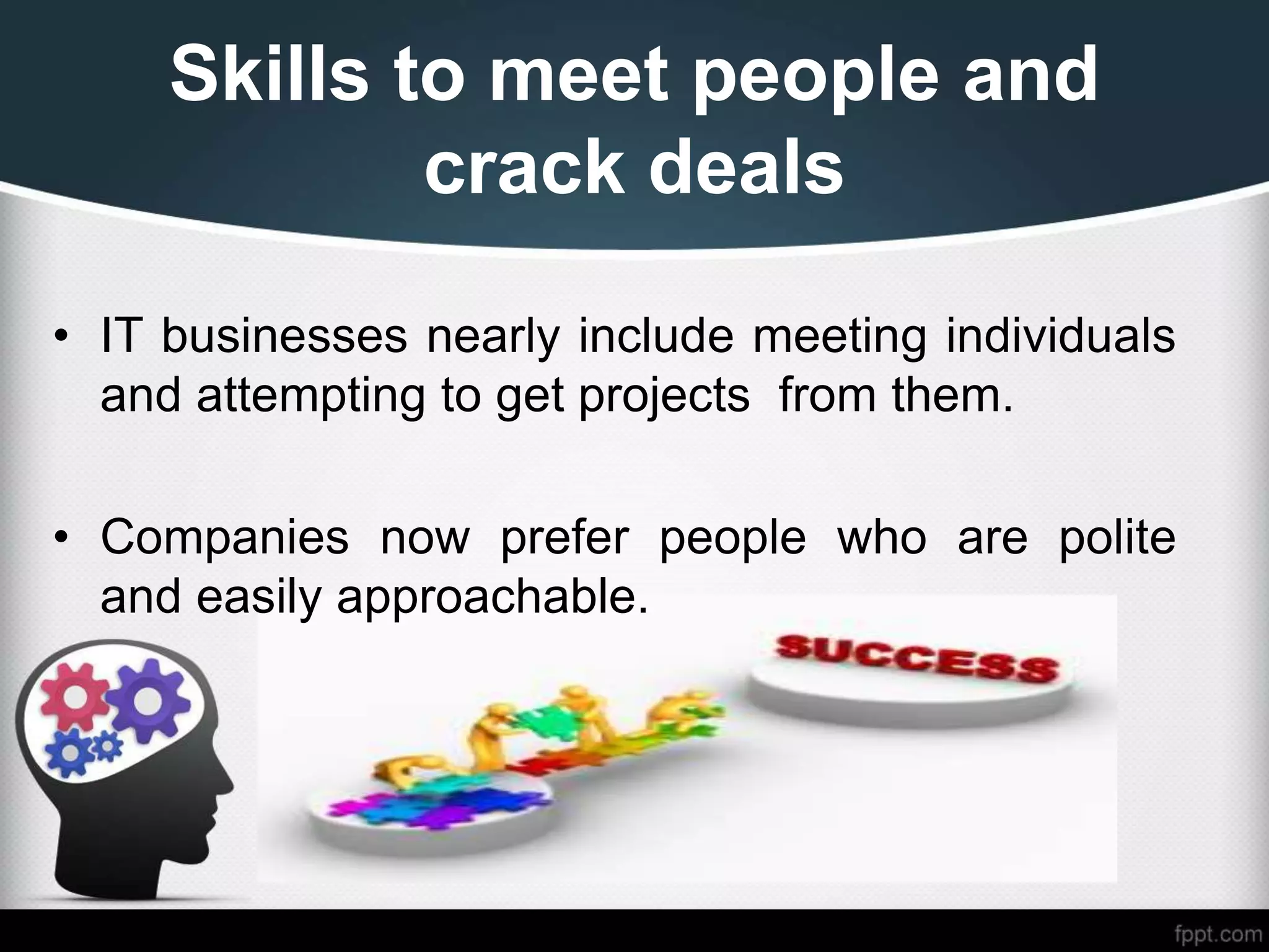 Skills to meet people and
crack deals
• IT businesses nearly include meeting individuals
and attempting to get projects from them.
• Companies now prefer people who are polite
and easily approachable.
 