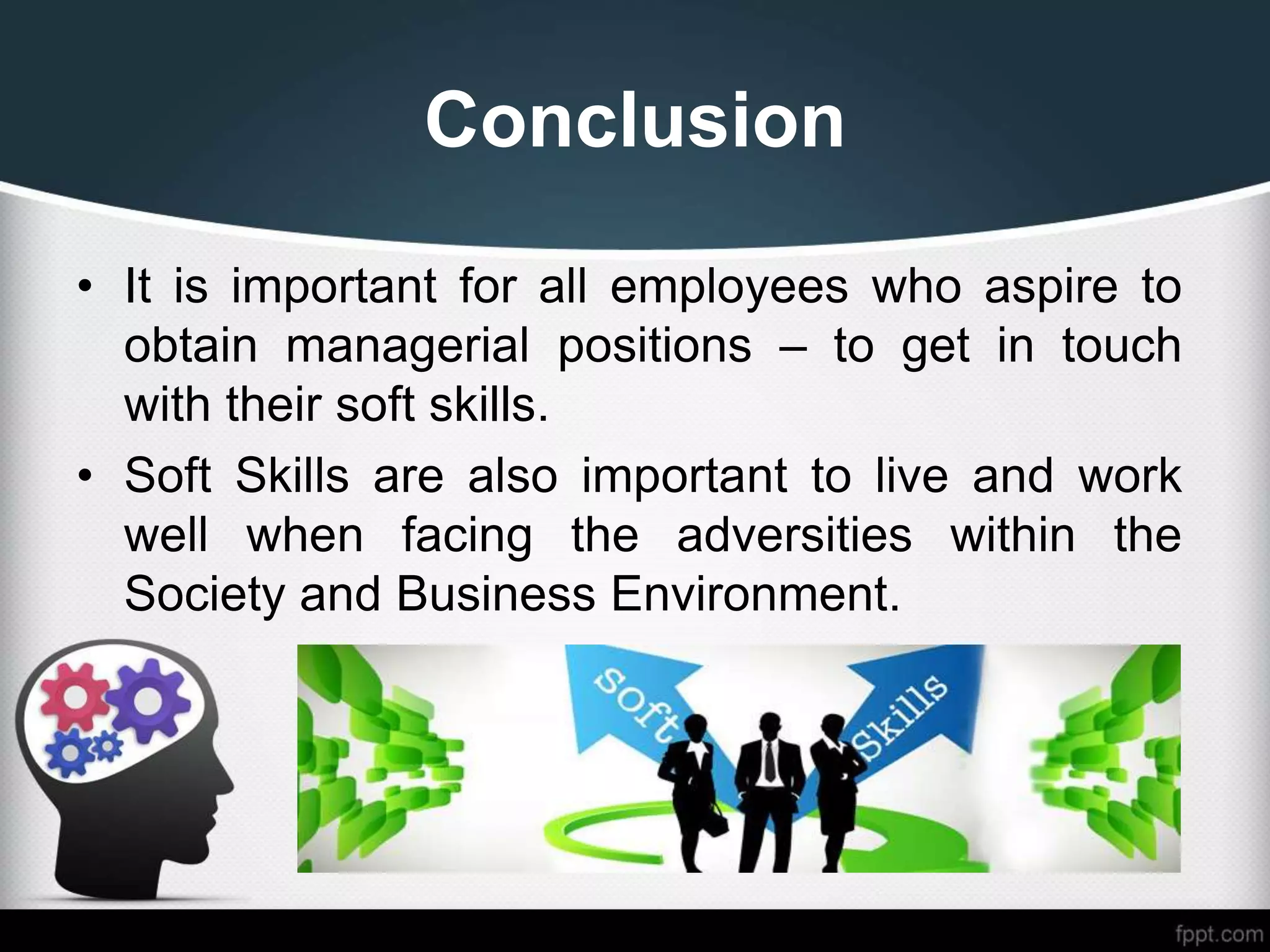 Conclusion
• It is important for all employees who aspire to
obtain managerial positions – to get in touch
with their soft skills.
• Soft Skills are also important to live and work
well when facing the adversities within the
Society and Business Environment.
 