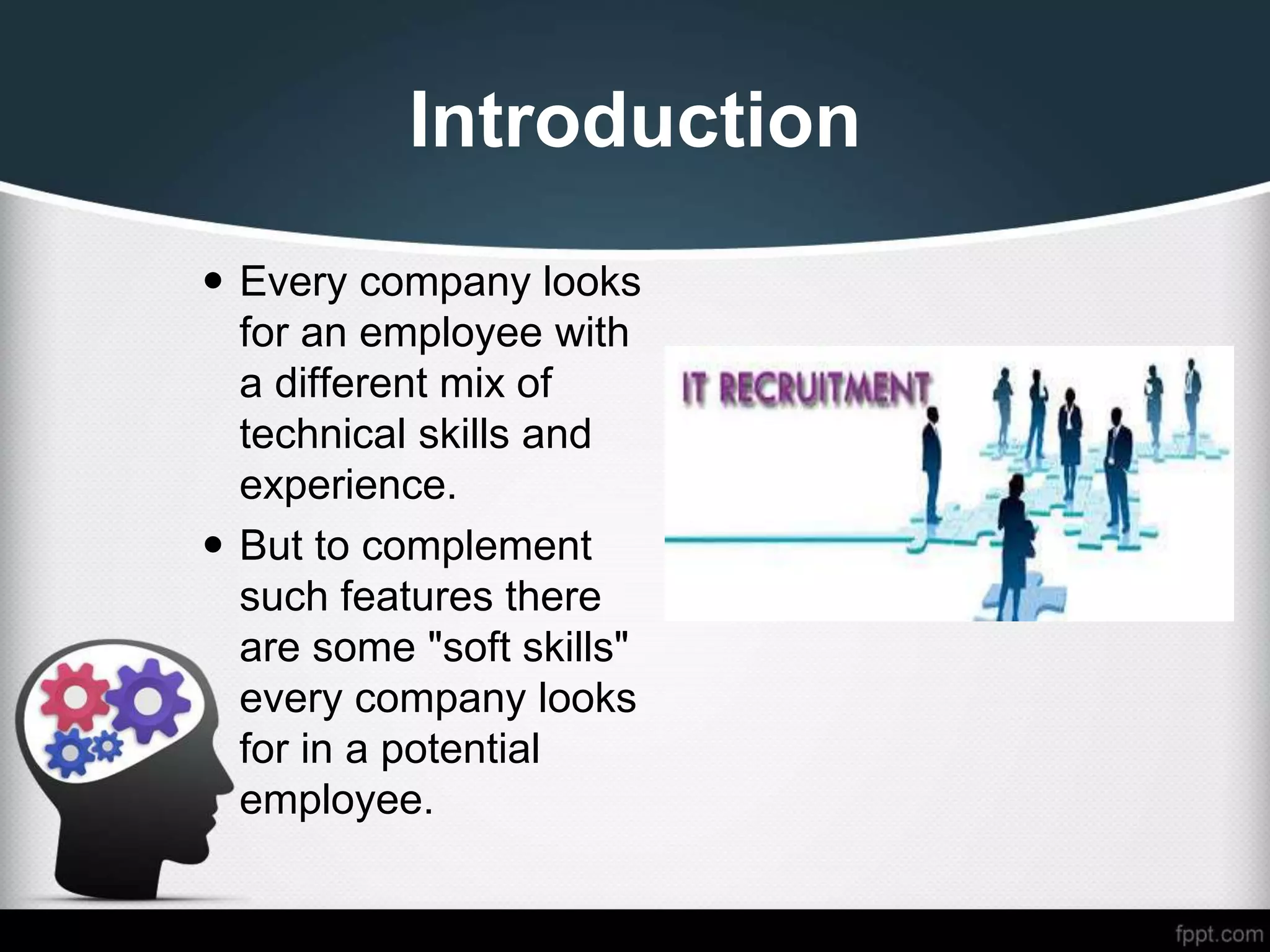 Introduction
 Every company looks
for an employee with
a different mix of
technical skills and
experience.
 But to complement
such features there
are some "soft skills"
every company looks
for in a potential
employee.
 