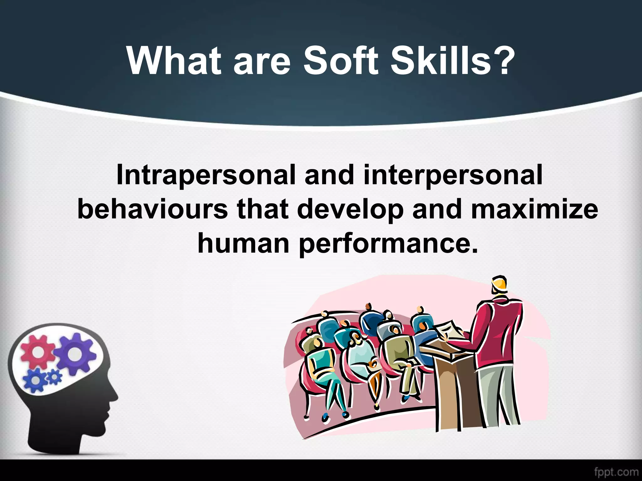 What are Soft Skills?
Intrapersonal and interpersonal
behaviours that develop and maximize
human performance.
 