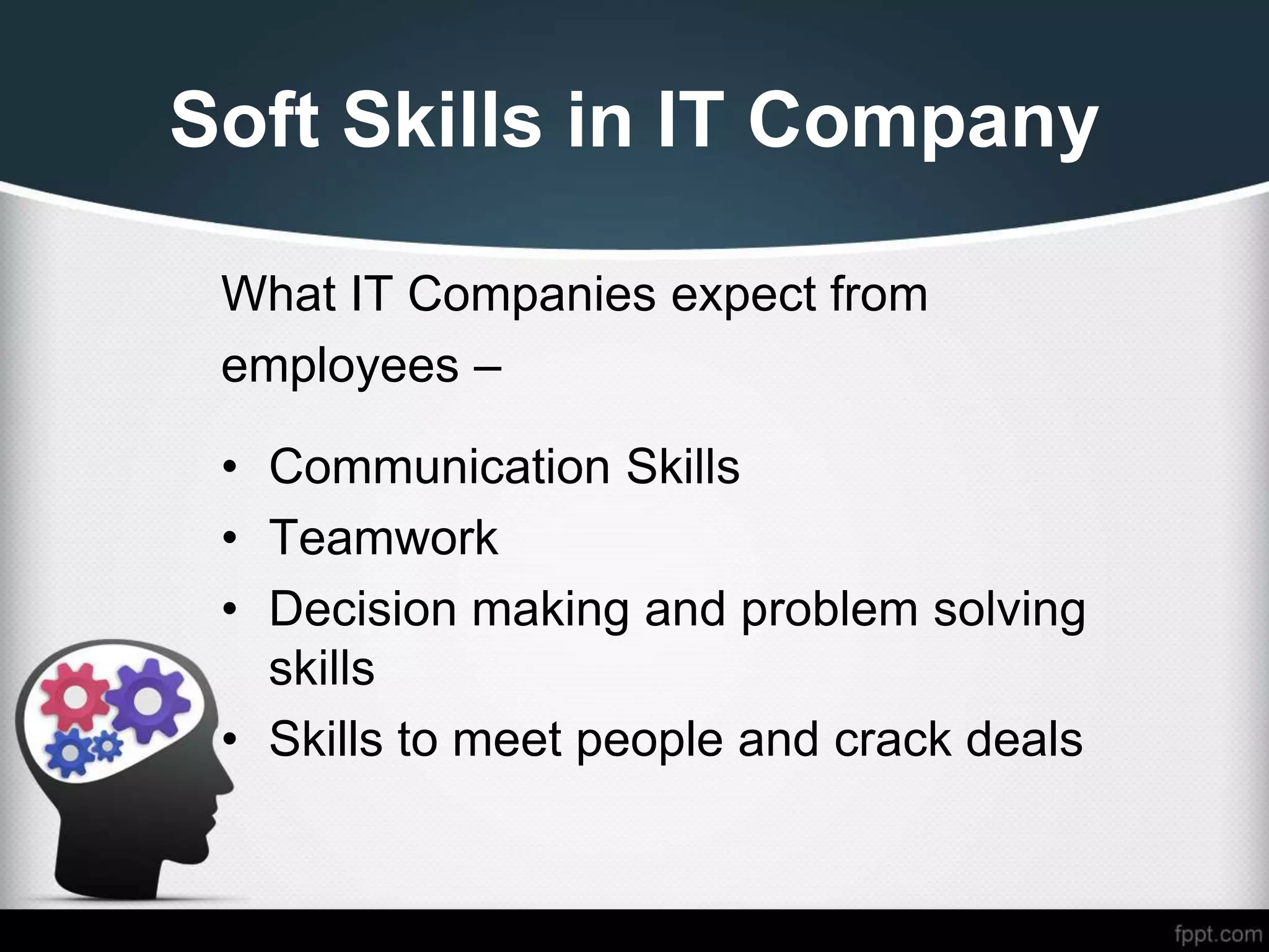 Soft Skills in IT Company
What IT Companies expect from
employees –
• Communication Skills
• Teamwork
• Decision making and problem solving
skills
• Skills to meet people and crack deals
 