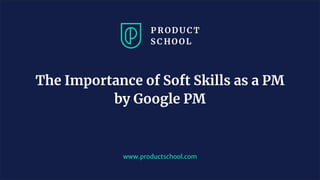 www.productschool.com
The Importance of Soft Skills as a PM
by Google PM
 