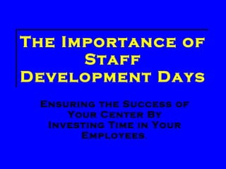 The Importance of Staff Development Days Ensuring the Success of Your Center By Investing Time in Your Employees . 