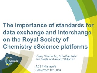 The importance of standards for
data exchange and interchange
on the Royal Society of
Chemistry eScience platforms
Valery Tkachenko, Colin Batchelor,
Jon Steele and Antony Williams*
ACS Indianapolis
September 12th
2013
 