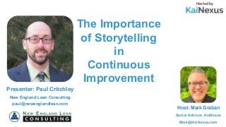 The Importance
of Storytelling
in
Continuous
Improvement
Hosted by
Host: Mark Graban
Senior Advisor, KaiNexus
Mark@KaiNexus.com
Presenter: Paul Critchley
New England Lean Consulting
paul@newenglandlean.com
 