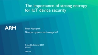 ©ARM 2016
The importance of strong entropy
for IoT device security
Peter Aldworth
Embedded World 2017
Director systems technology, IoT
15/3/17
 