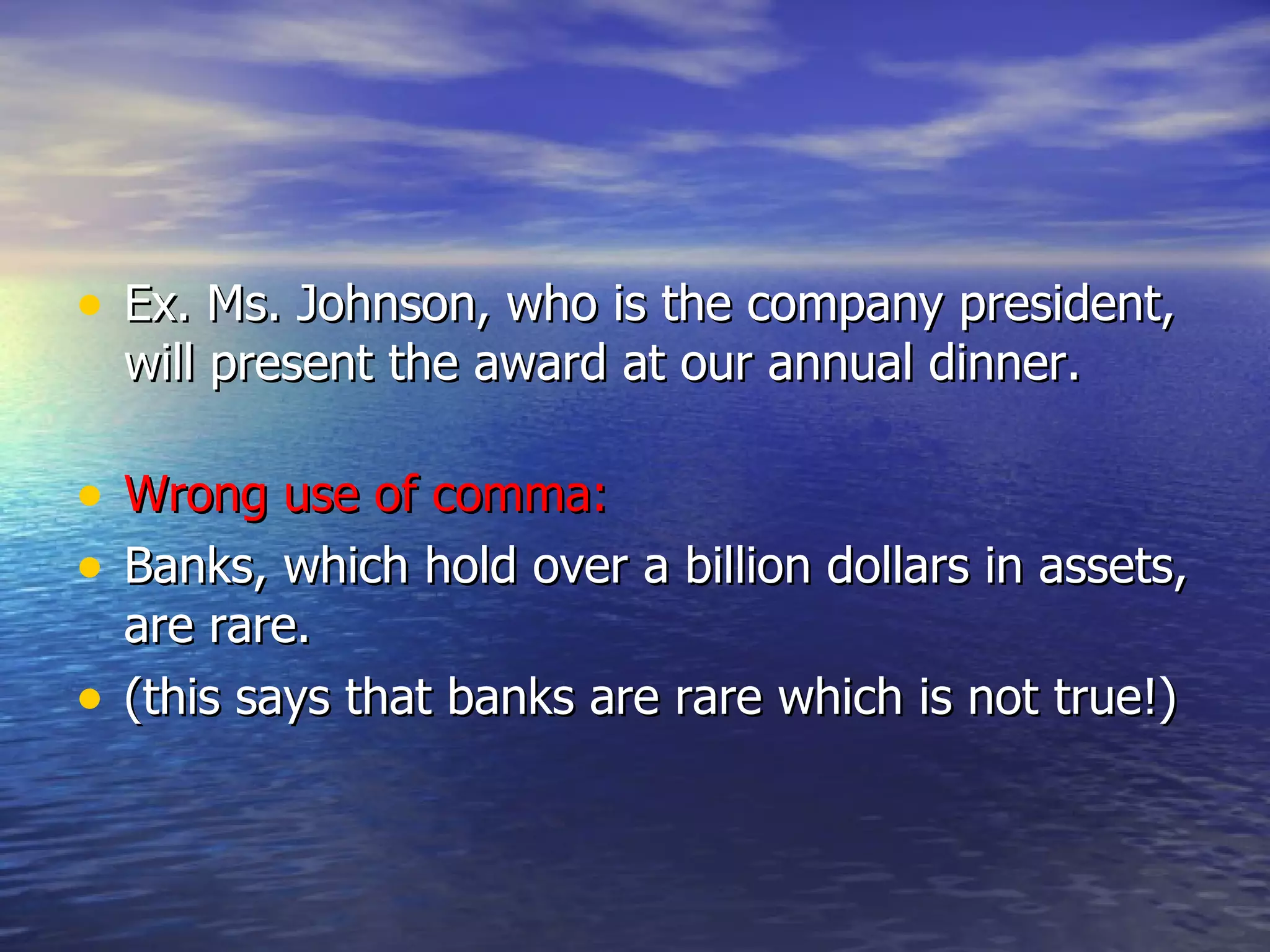 Ex. Ms. Johnson, who is the company president, will present the award at our annual dinner. Wrong use of comma: Banks, which hold over a billion dollars in assets, are rare.  (this says that banks are rare which is not true!) 