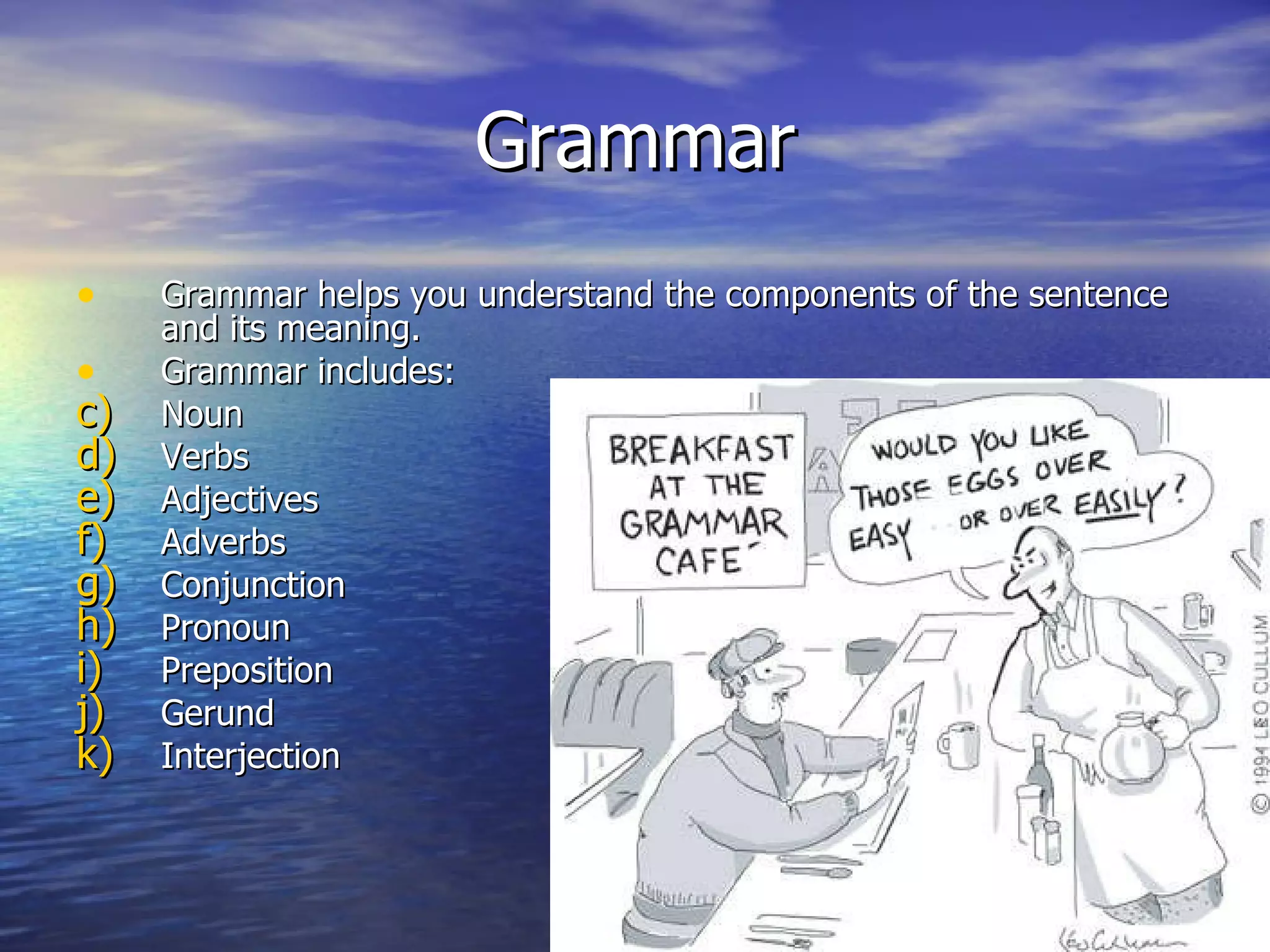 Grammar Grammar helps you understand the components of the sentence and its meaning. Grammar includes: Noun Verbs Adjectives Adverbs Conjunction Pronoun Preposition Gerund Interjection 
