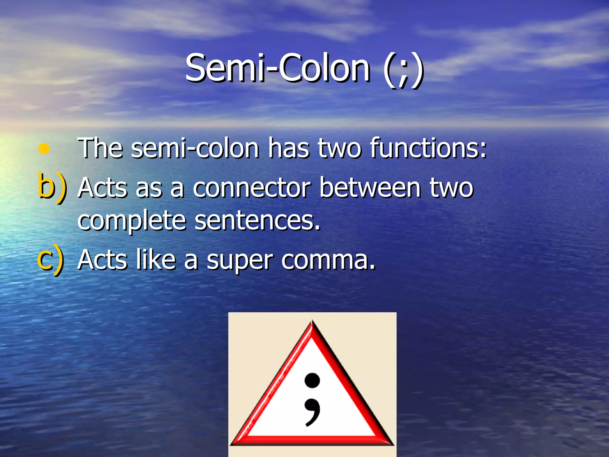 Semi-Colon (;) The semi-colon has two functions: Acts as a connector between two complete sentences. Acts like a super comma. 