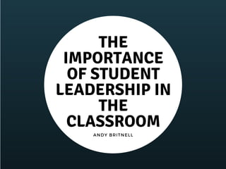 ANDY BRITNELL
THE
IMPORTANCE
OF STUDENT
LEADERSHIP IN
THE
CLASSROOM
 