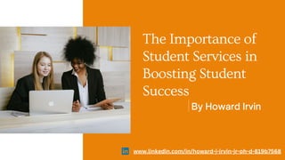 By Howard Irvin
The Importance of
Student Services in
Boosting Student
Success
www.linkedin.com/in/howard-j-irvin-jr-ph-d-819b7568
 