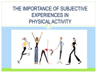 THE IMPORTANCE OF SUBJECTIVE
EXPERIENCES IN
PHYSICAL ACTIVITY
 