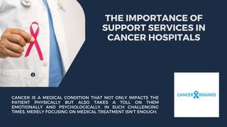 THE IMPORTANCE OF
SUPPORT SERVICES IN
CANCER HOSPITALS
CANCER IS A MEDICAL CONDITION THAT NOT ONLY IMPACTS THE
PATIENT PHYSICALLY BUT ALSO TAKES A TOLL ON THEM
EMOTIONALLY AND PSYCHOLOGICALLY. IN SUCH CHALLENGING
TIMES, MERELY FOCUSING ON MEDICAL TREATMENT ISN'T ENOUGH.
 