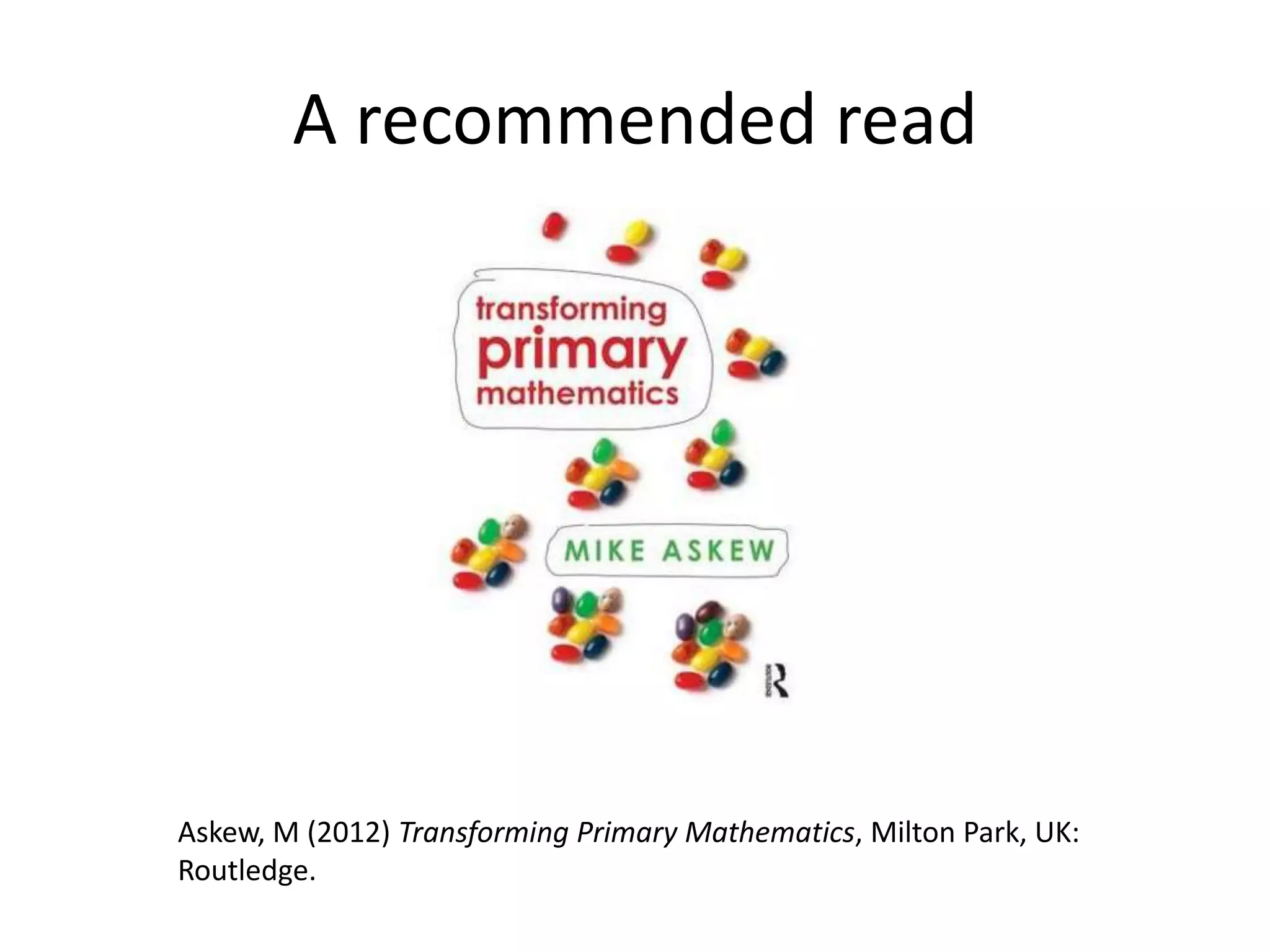A recommended read 
Askew, M (2012) Transforming Primary Mathematics, Milton Park, UK: 
Routledge. 
 