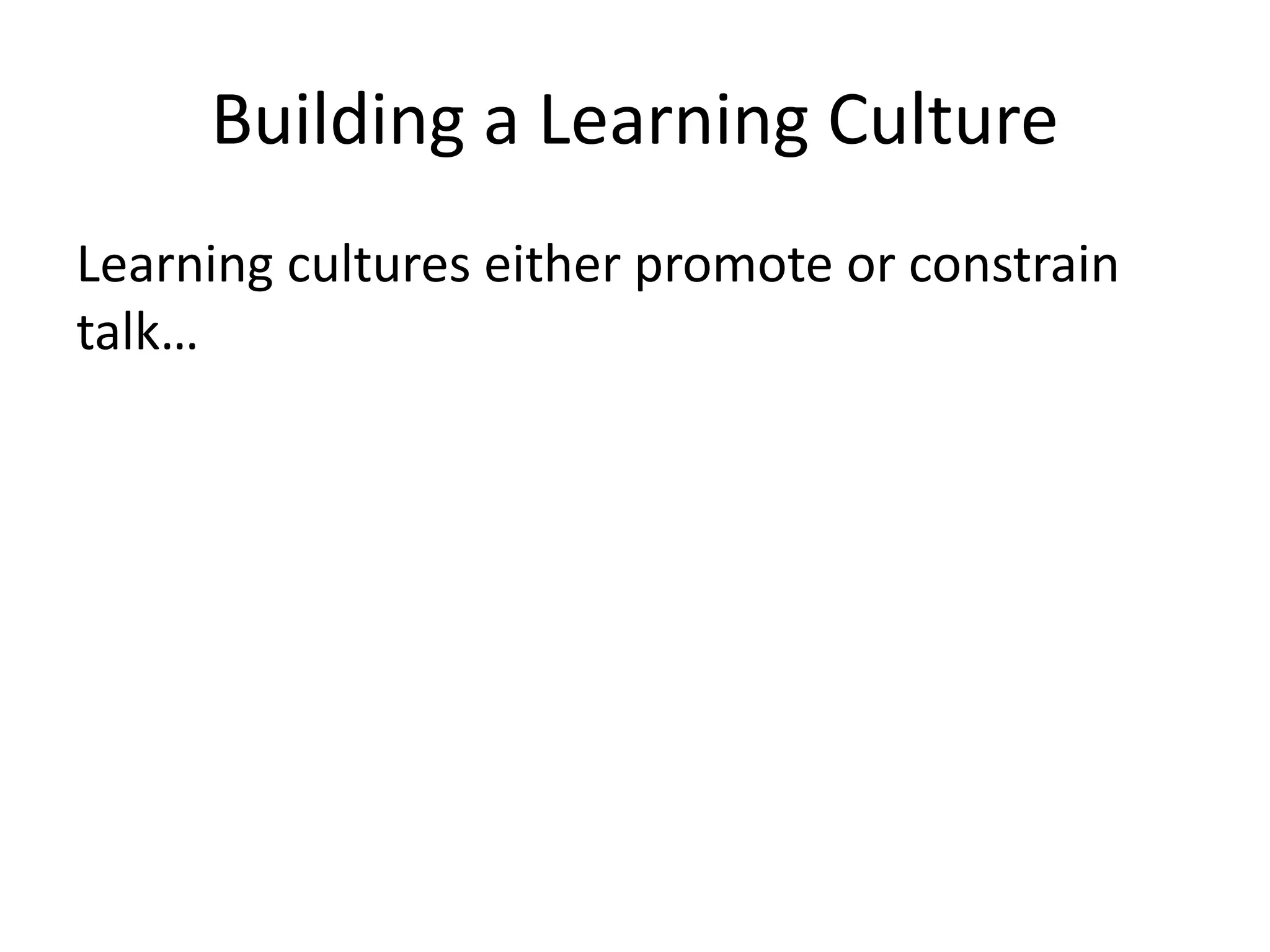 Building a Learning Culture 
Learning cultures either promote or constrain 
talk… 
 