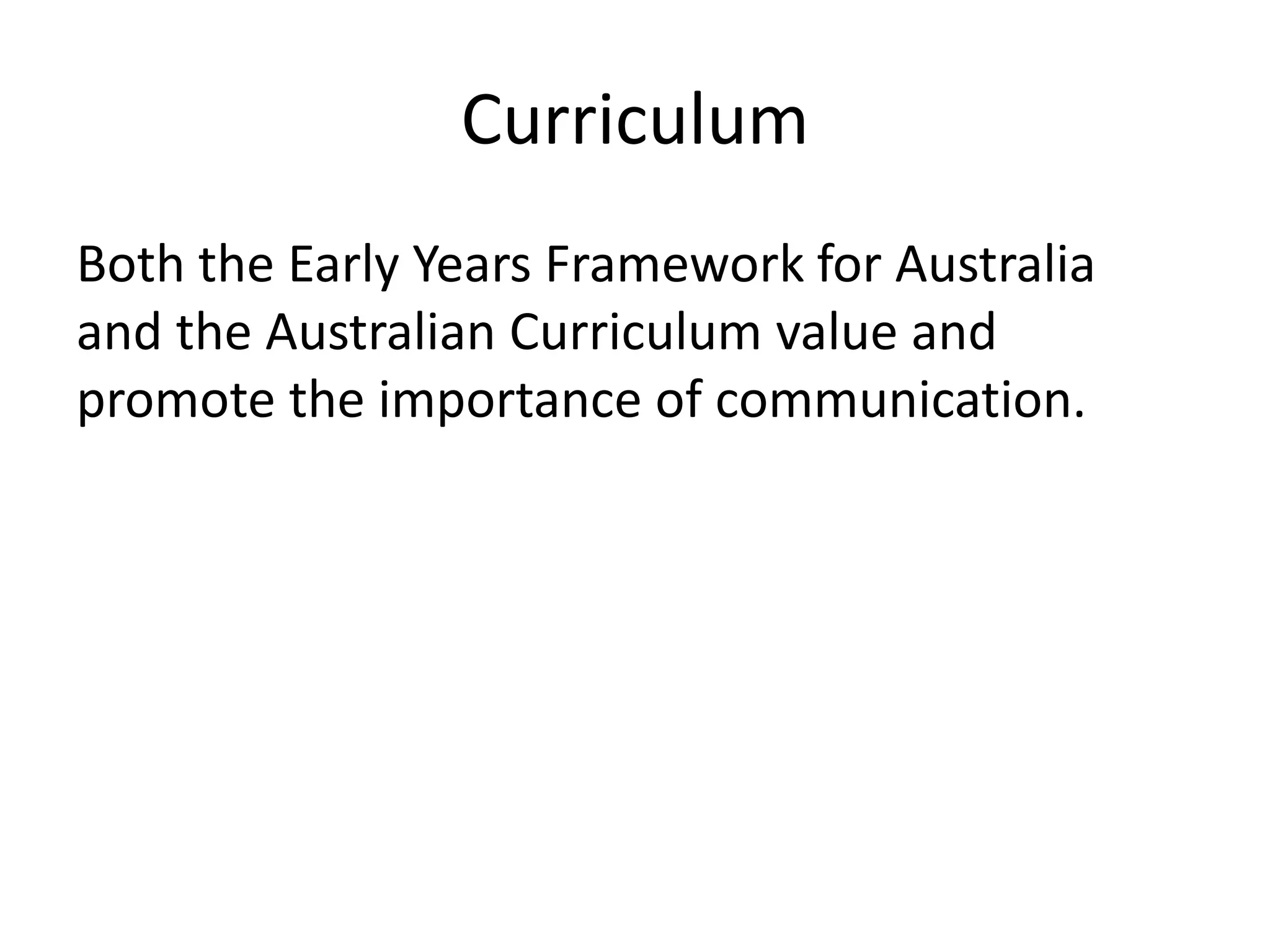 Curriculum 
Both the Early Years Framework for Australia 
and the Australian Curriculum value and 
promote the importance of communication. 
 