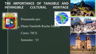 z
THE IMPORTANCE OF TANGIBLE AND
INTANGIBLE CULTURAL HERITAGE
Presentado por:
Diana Yamileth Ruelas Marón
Curso: TICS
Semestre: VI
 