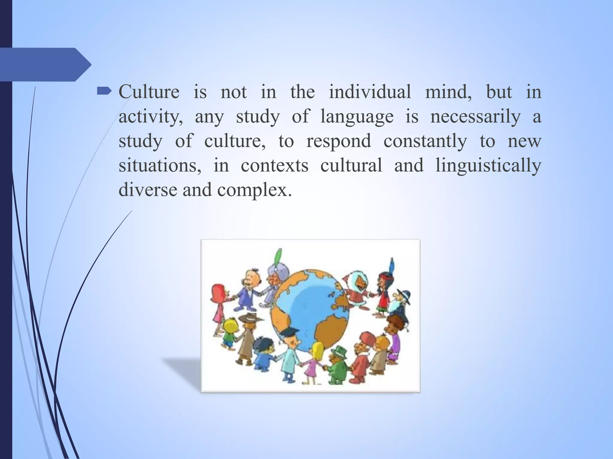  Culture is not in the individual mind, but in
activity, any study of language is necessarily a
study of culture, to respond constantly to new
situations, in contexts cultural and linguistically
diverse and complex.
 