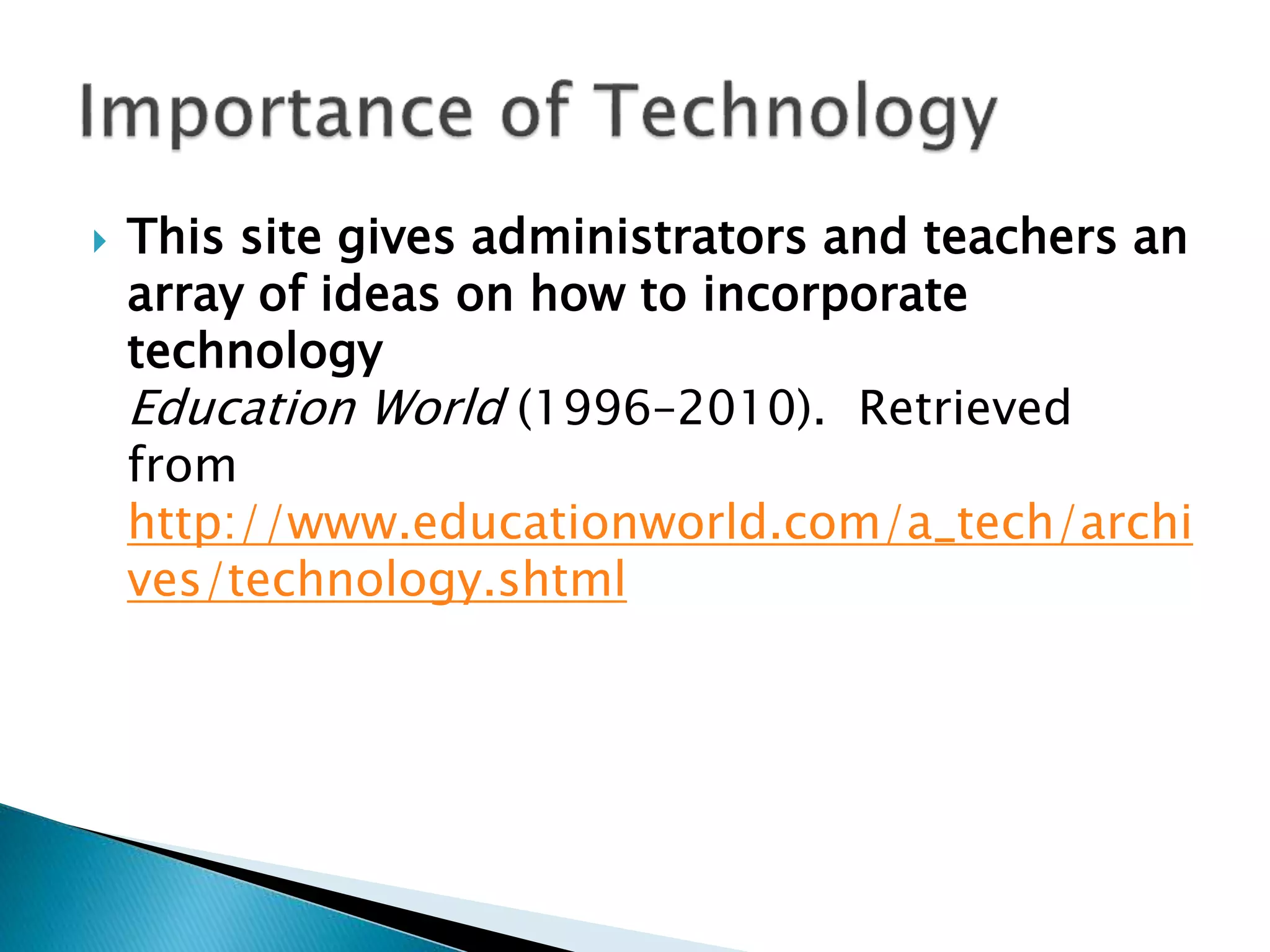  This site gives administrators and teachers an
array of ideas on how to incorporate
technology
Education World (1996–2010). Retrieved
from
http://www.educationworld.com/a_tech/archi
ves/technology.shtml
 