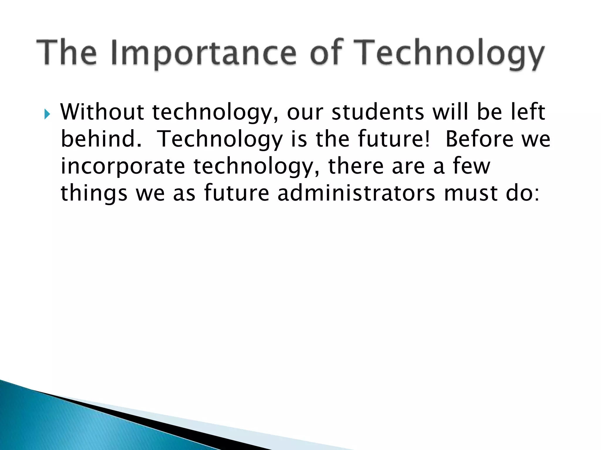  Without technology, our students will be left
behind. Technology is the future! Before we
incorporate technology, there are a few
things we as future administrators must do:
 