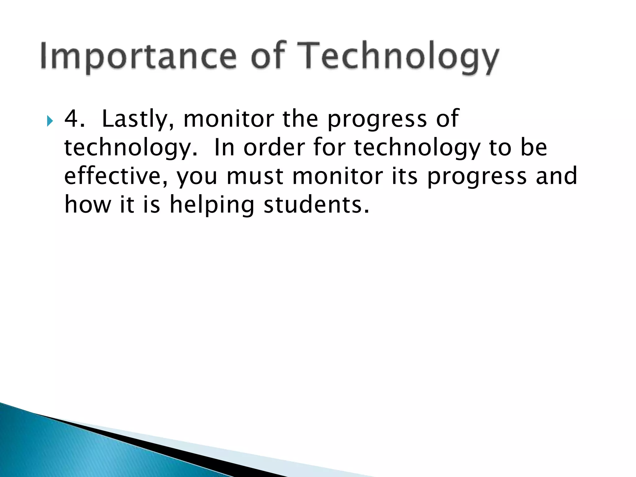  4. Lastly, monitor the progress of
technology. In order for technology to be
effective, you must monitor its progress and
how it is helping students.
 