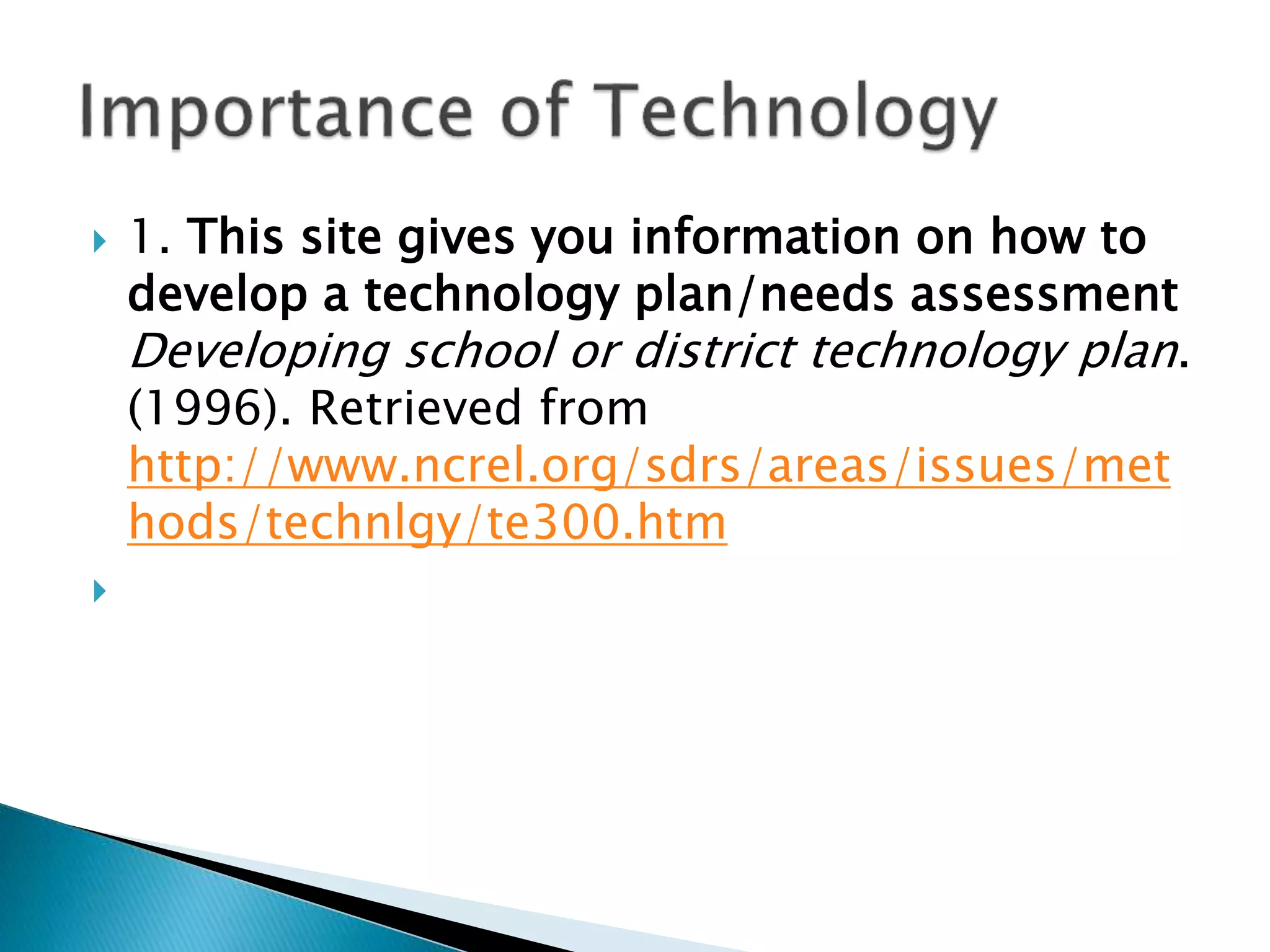  1. This site gives you information on how to
develop a technology plan/needs assessment
Developing school or district technology plan.
(1996). Retrieved from
http://www.ncrel.org/sdrs/areas/issues/met
hods/technlgy/te300.htm

 