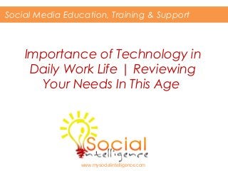 Importance of Technology in
Daily Work Life | Reviewing
Your Needs In This Age
Social Media Education, Training & Support
www.mysocialintelligence.com
 