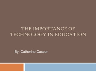 The Importance of Technology in Education By: Catherine Casper 
