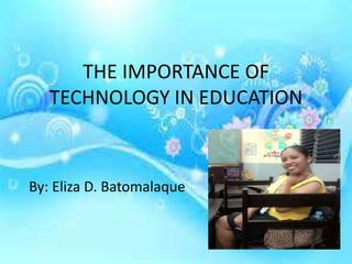 THE IMPORTANCE OF
TECHNOLOGY IN EDUCATION
By: Eliza D. Batomalaque
 