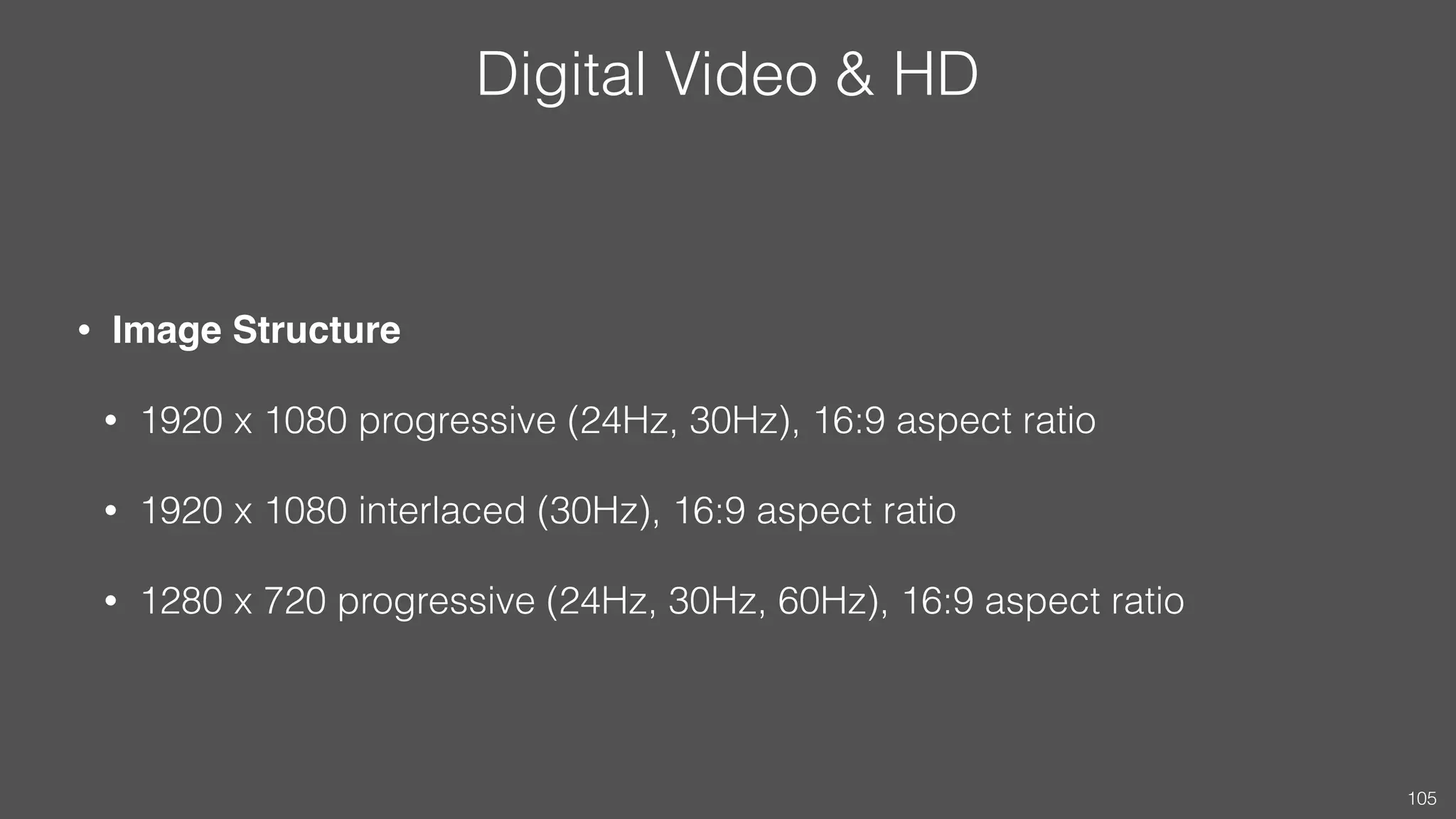 Digital Video & HD
• Image Structure
• 1920 x 1080 progressive (24Hz, 30Hz), 16:9 aspect ratio
• 1920 x 1080 interlaced (30Hz), 16:9 aspect ratio
• 1280 x 720 progressive (24Hz, 30Hz, 60Hz), 16:9 aspect ratio
105
 