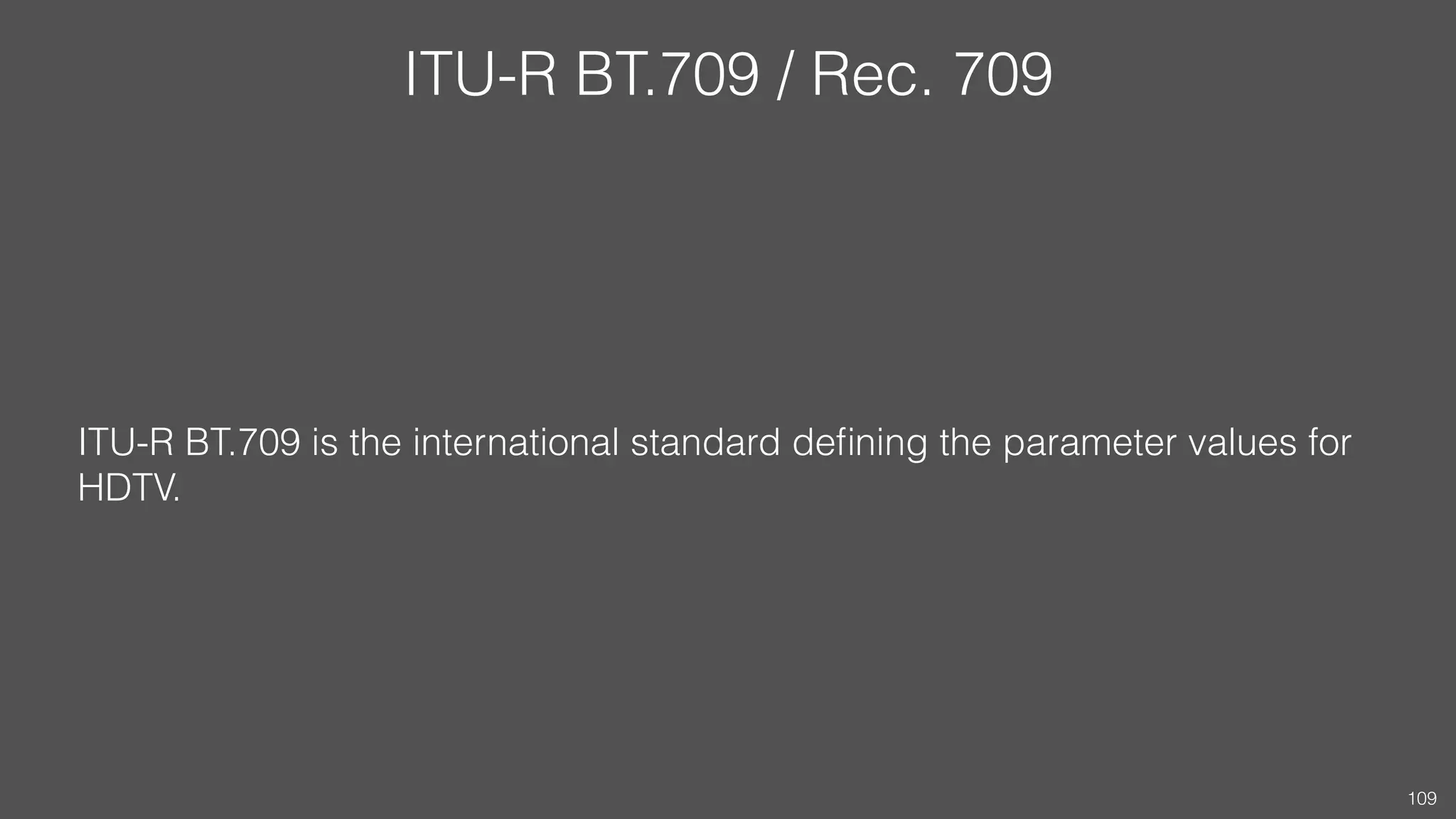 ITU-R BT.709 / Rec. 709
ITU-R BT.709 is the international standard deﬁning the parameter values for
HDTV.
109
 