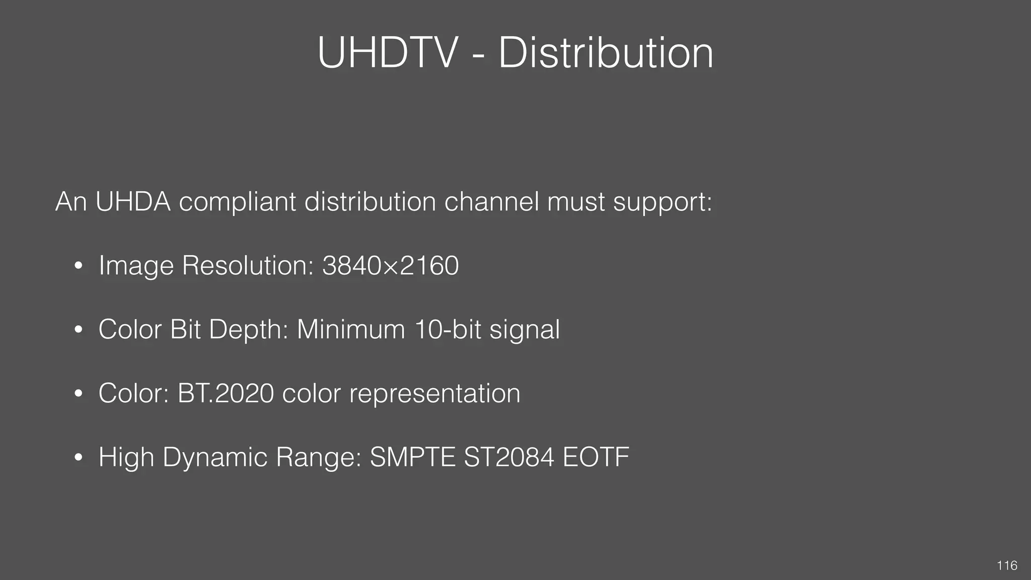 UHDTV - Distribution
An UHDA compliant distribution channel must support:
• Image Resolution: 3840×2160
• Color Bit Depth: Minimum 10-bit signal
• Color: BT.2020 color representation
• High Dynamic Range: SMPTE ST2084 EOTF
116
 