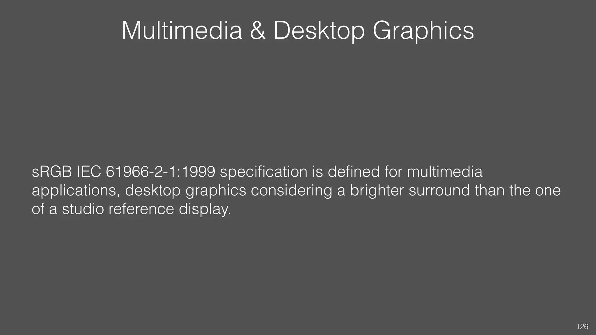 Multimedia & Desktop Graphics
sRGB IEC 61966-2-1:1999 speciﬁcation is deﬁned for multimedia
applications, desktop graphics considering a brighter surround than the one
of a studio reference display.
126
 
