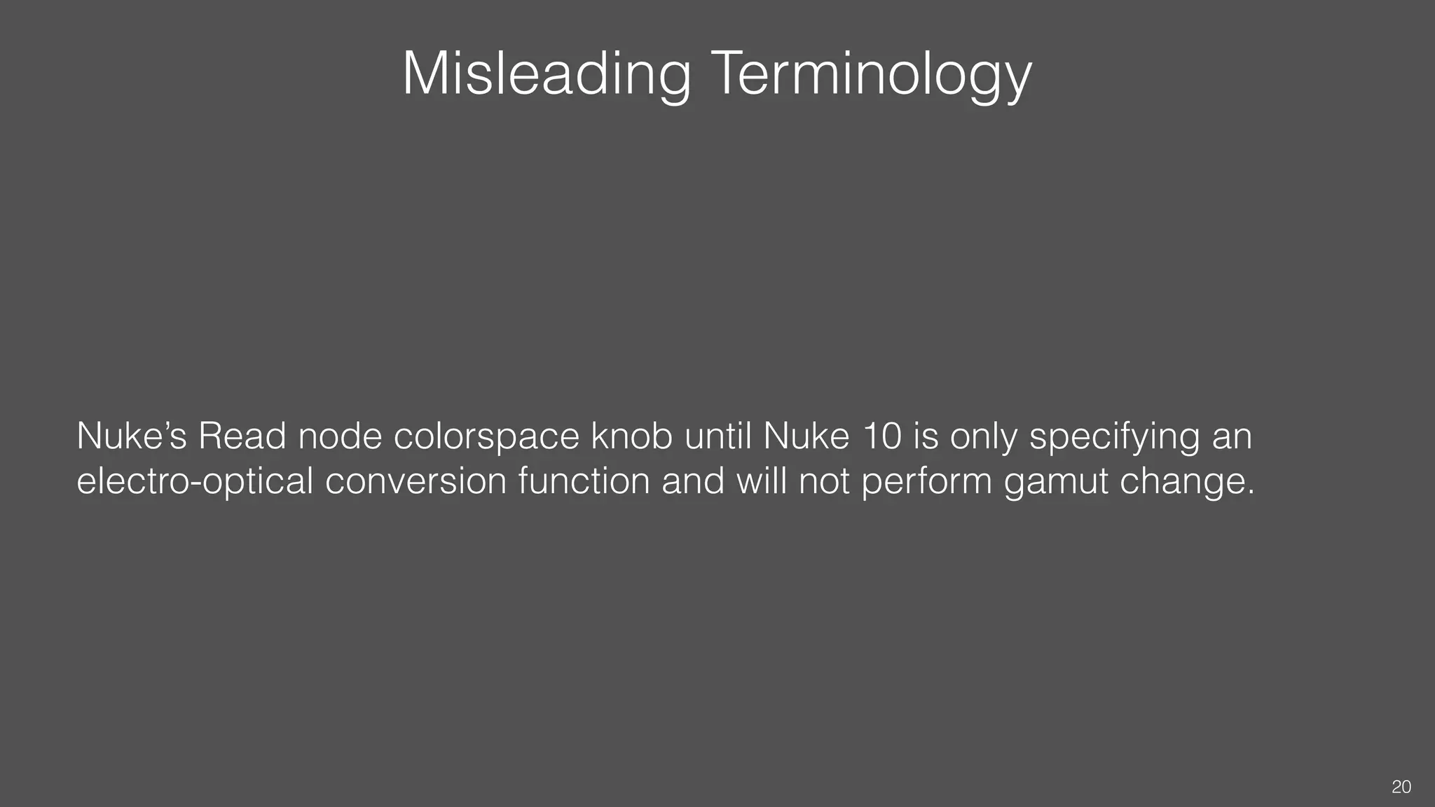 Misleading Terminology
Nuke’s Read node colorspace knob until Nuke 10 is only specifying an
electro-optical conversion function and will not perform gamut change.
20
 