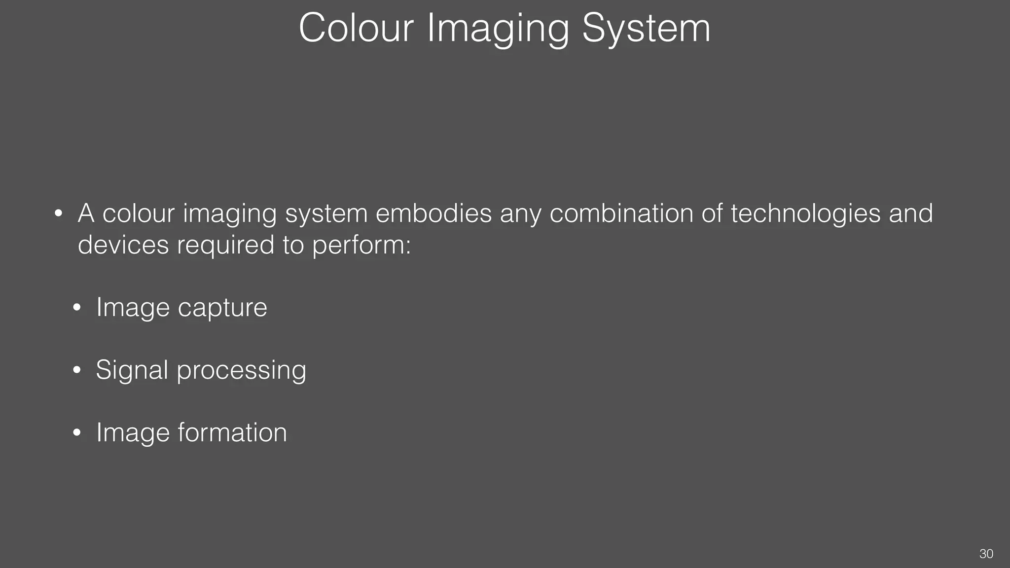 Colour Imaging System
• A colour imaging system embodies any combination of technologies and
devices required to perform:
• Image capture
• Signal processing
• Image formation
30
 
