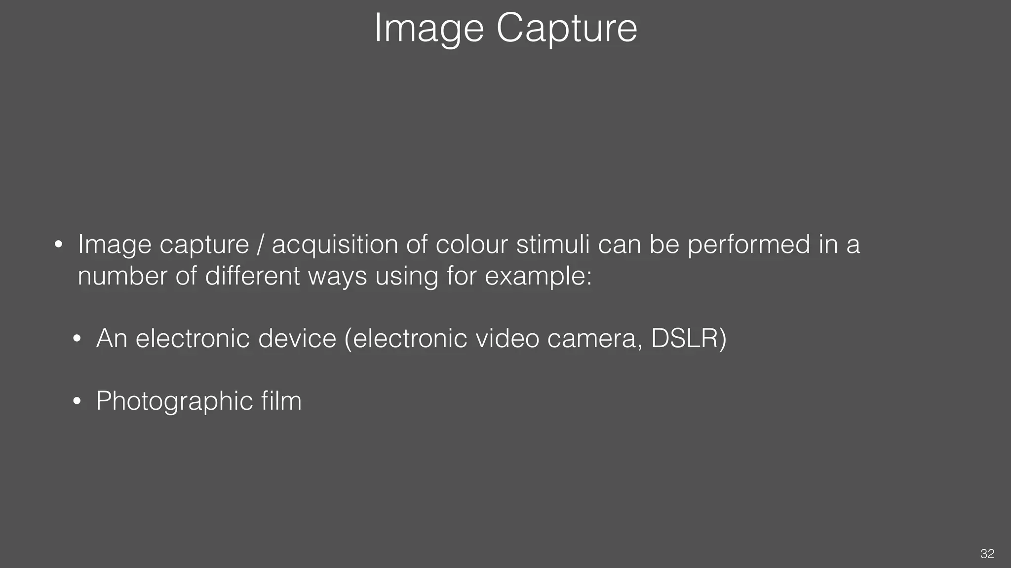 Image Capture
• Image capture / acquisition of colour stimuli can be performed in a
number of different ways using for example:
• An electronic device (electronic video camera, DSLR)
• Photographic ﬁlm
32
 