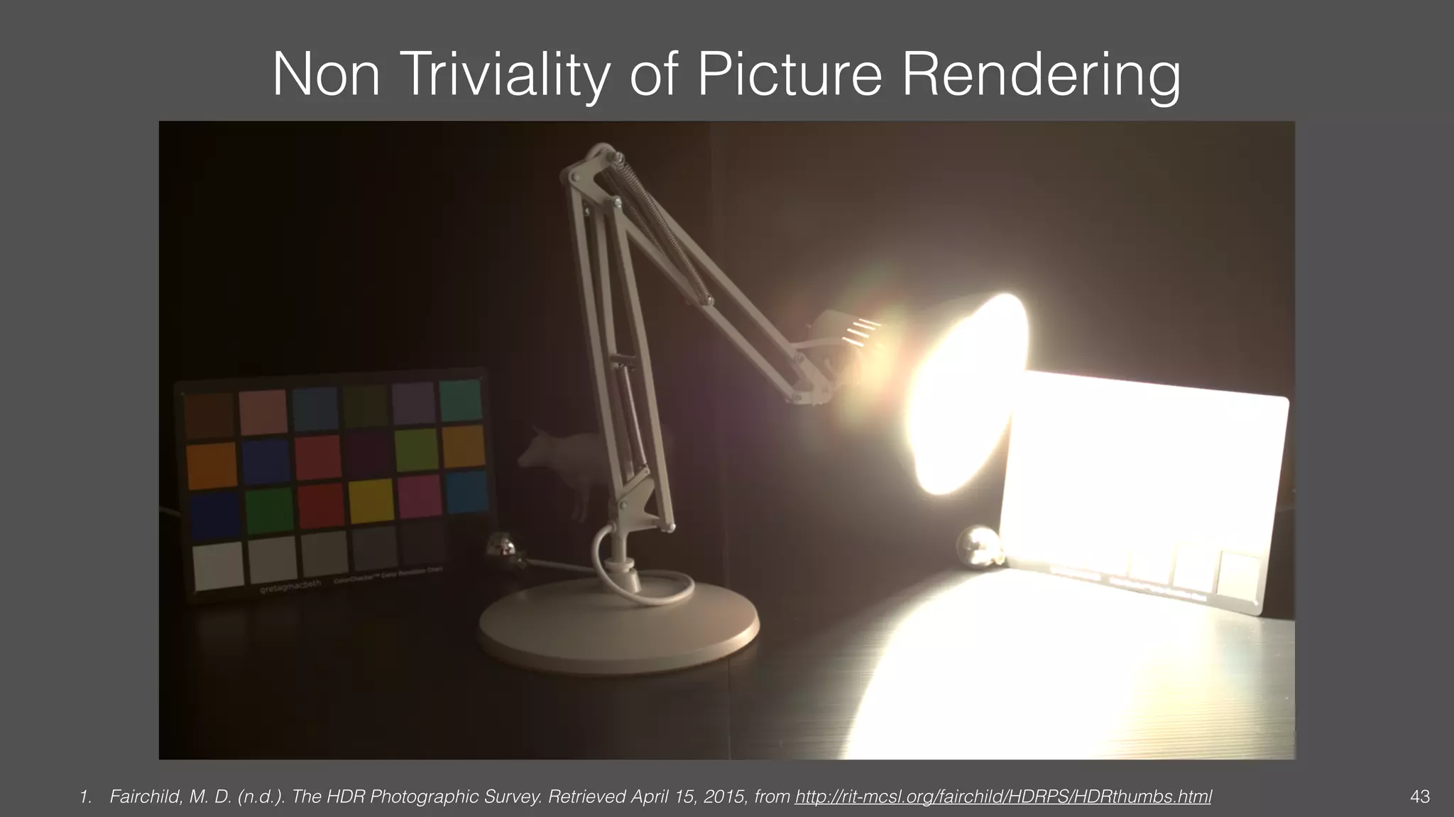 Non Triviality of Picture Rendering
1. Fairchild, M. D. (n.d.). The HDR Photographic Survey. Retrieved April 15, 2015, from http://rit-mcsl.org/fairchild/HDRPS/HDRthumbs.html 43
 