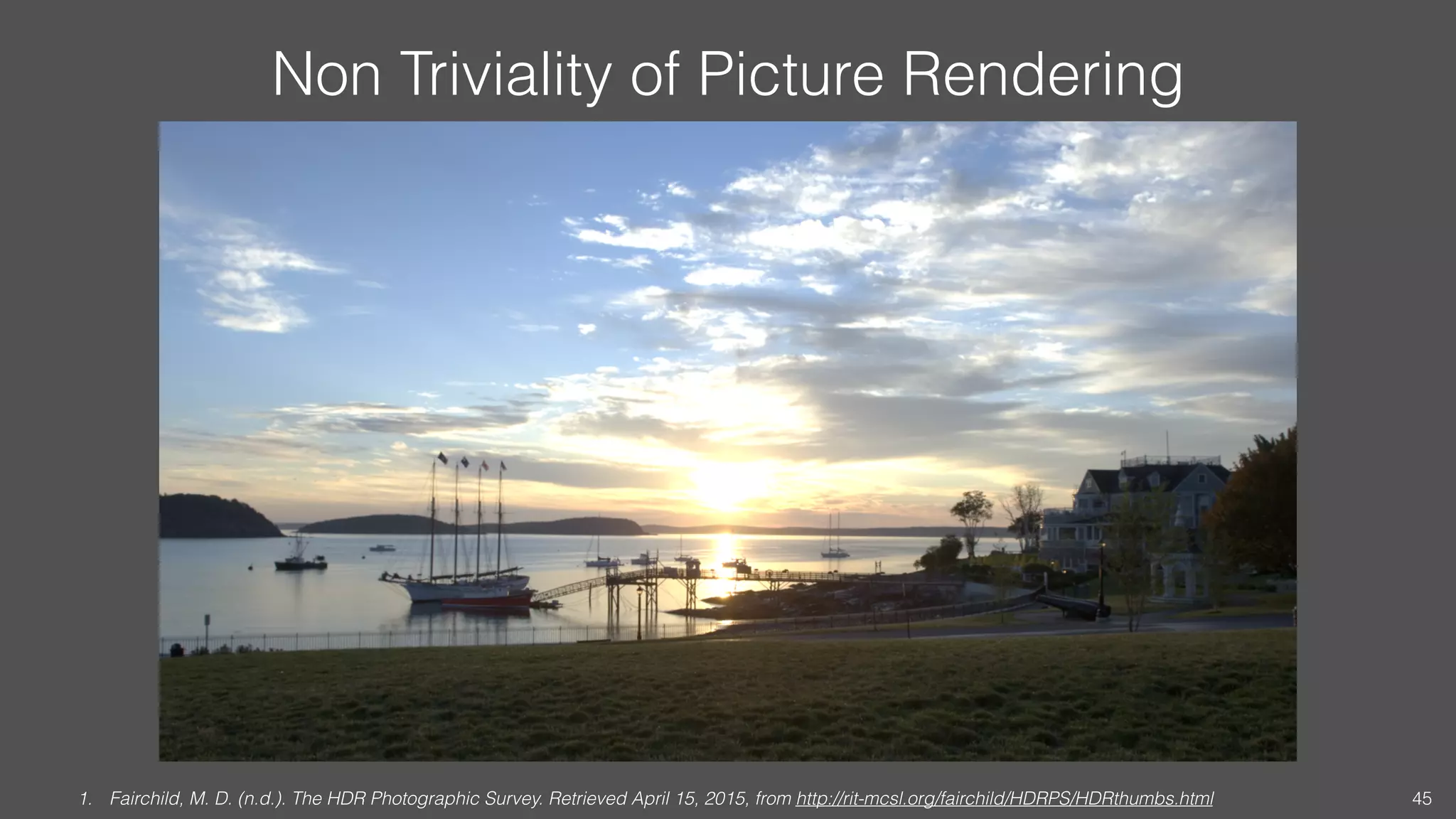 Non Triviality of Picture Rendering
1. Fairchild, M. D. (n.d.). The HDR Photographic Survey. Retrieved April 15, 2015, from http://rit-mcsl.org/fairchild/HDRPS/HDRthumbs.html 45
 